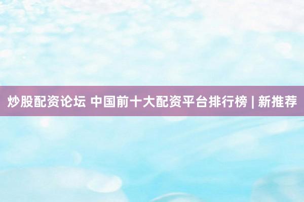 炒股配资论坛 中国前十大配资平台排行榜 | 新推荐
