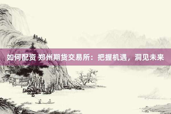 如何配资 郑州期货交易所：把握机遇，洞见未来
