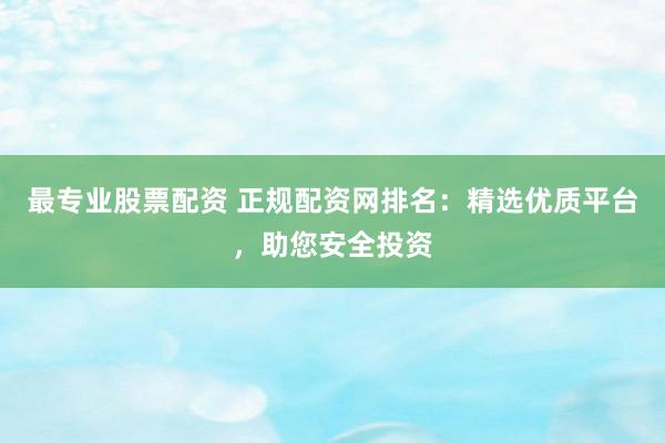 最专业股票配资 正规配资网排名:精选优质平台,助您安全投资