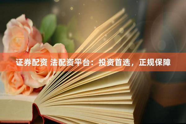 证券配资 法配资平台:投资首选,正规保障