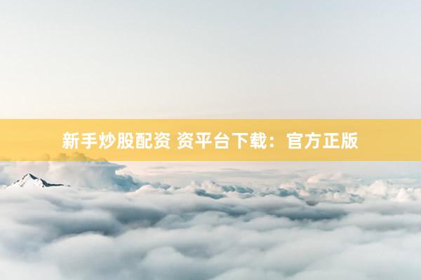 新手炒股配资 资平台下载：官方正版