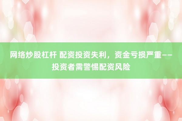 网络炒股杠杆 配资投资失利，资金亏损严重——投资者需警惕配资风险