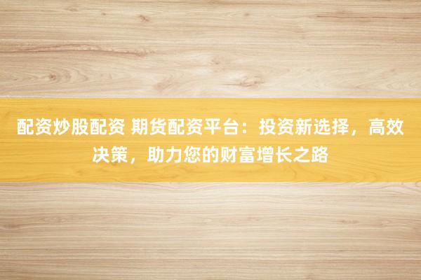 配资炒股配资 期货配资平台:投资新选择,高效决策,助力您的财富增长之路