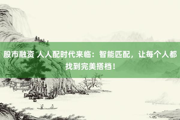 股市融资 人人配时代来临：智能匹配，让每个人都找到完美搭档！