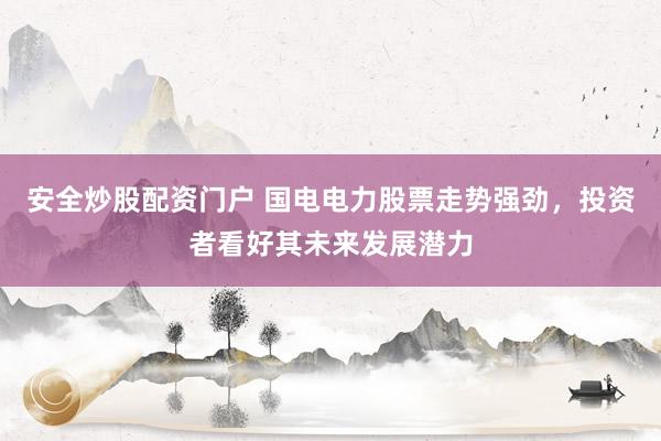 安全炒股配资门户 国电电力股票走势强劲，投资者看好其未来发展潜力