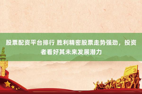 股票配资平台排行 胜利精密股票走势强劲,投资者看好其未来发展潜力
