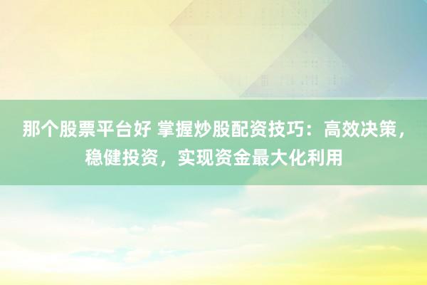 那个股票平台好 掌握炒股配资技巧：高效决策，稳健投资，实现资金最大化利用
