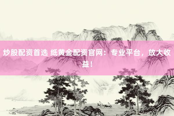 炒股配资首选 纸黄金配资官网：专业平台，放大收益！