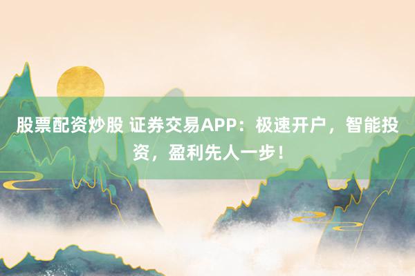 股票配资炒股 证券交易APP：极速开户，智能投资，盈利先人一步！