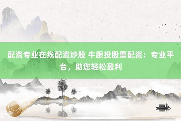 配资专业在线配资炒股 牛跟投股票配资:专业平台,助您轻松盈利
