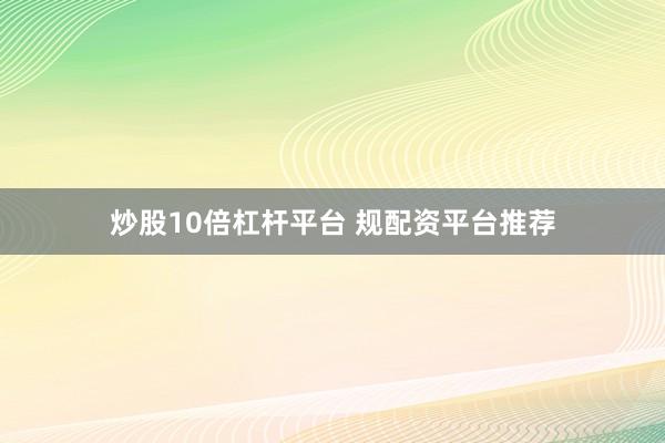 炒股10倍杠杆平台 规配资平台推荐