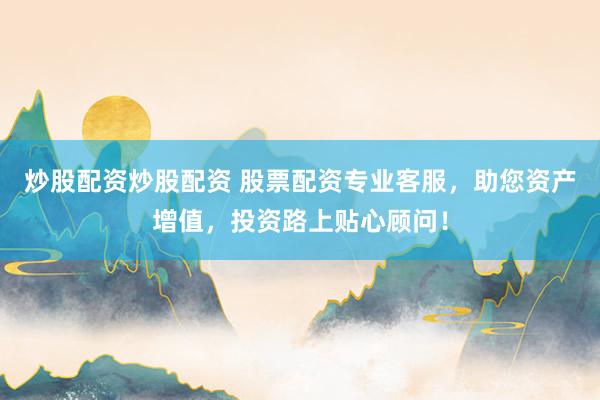 炒股配资炒股配资 股票配资专业客服,助您资产增值,投资路上贴心顾问!