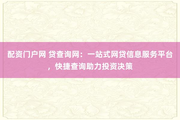 配资门户网 贷查询网:一站式网贷信息服务平台,快捷查询助力投资决策