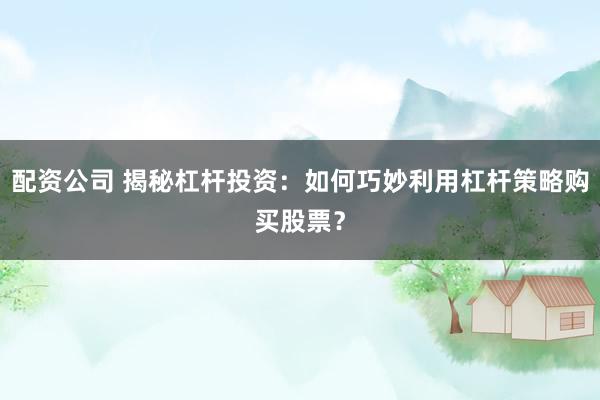 配资公司 揭秘杠杆投资：如何巧妙利用杠杆策略购买股票？
