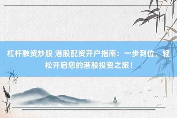 杠杆融资炒股 港股配资开户指南：一步到位，轻松开启您的港股投资之旅！