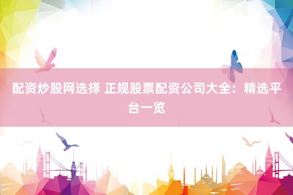 配资炒股网选择 正规股票配资公司大全：精选平台一览