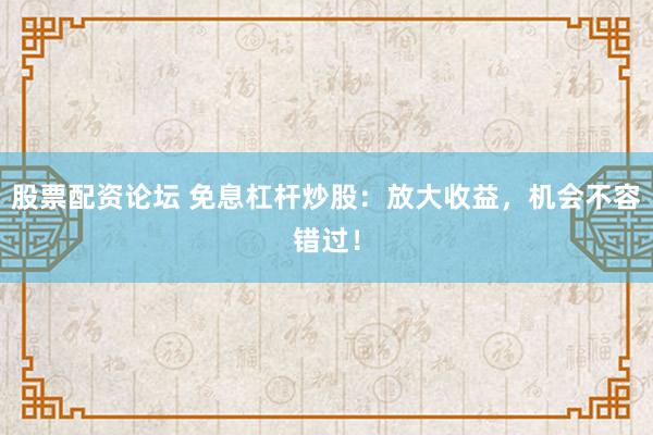 股票配资论坛 免息杠杆炒股:放大收益,机会不容错过!