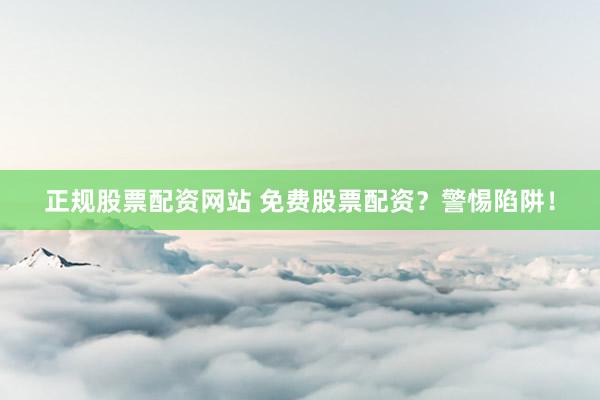 正规股票配资网站 免费股票配资？警惕陷阱！