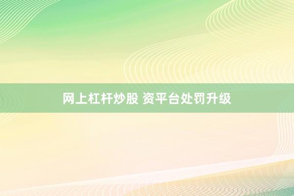 网上杠杆炒股 资平台处罚升级