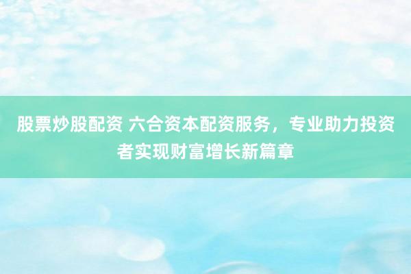 股票炒股配资 六合资本配资服务，专业助力投资者实现财富增长新篇章