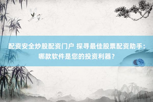 配资安全炒股配资门户 探寻最佳股票配资助手：哪款软件是您的投资利器？