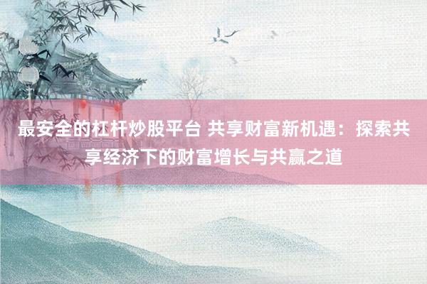 最安全的杠杆炒股平台 共享财富新机遇：探索共享经济下的财富增长与共赢之道