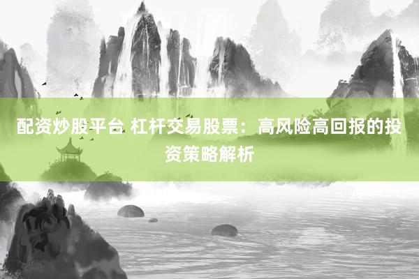 配资炒股平台 杠杆交易股票：高风险高回报的投资策略解析