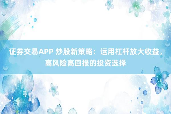 证券交易APP 炒股新策略:运用杠杆放大收益,高风险高回报的投资选择