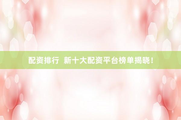 配资排行  新十大配资平台榜单揭晓！