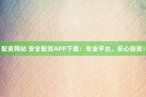 配资网站 安全配资APP下载:专业平台,安心投资!