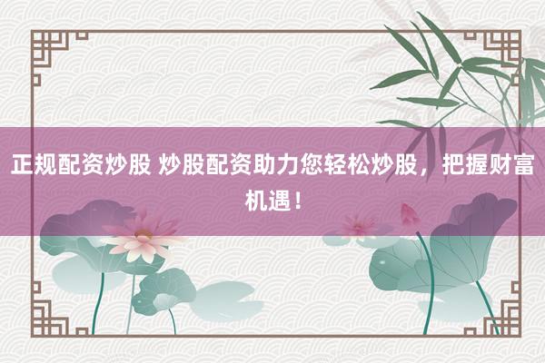 正规配资炒股 炒股配资助力您轻松炒股，把握财富机遇！