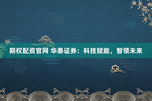 期权配资官网 华泰证券：科技赋能，智领未来