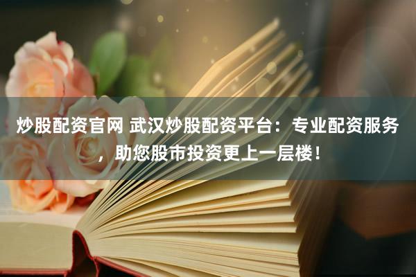 炒股配资官网 武汉炒股配资平台：专业配资服务，助您股市投资更上一层楼！