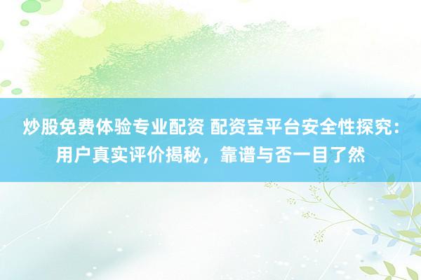 炒股免费体验专业配资 配资宝平台安全性探究：用户真实评价揭秘，靠谱与否一目了然