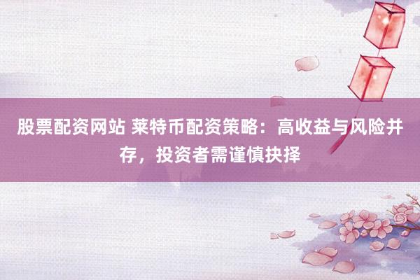 股票配资网站 莱特币配资策略：高收益与风险并存，投资者需谨慎抉择