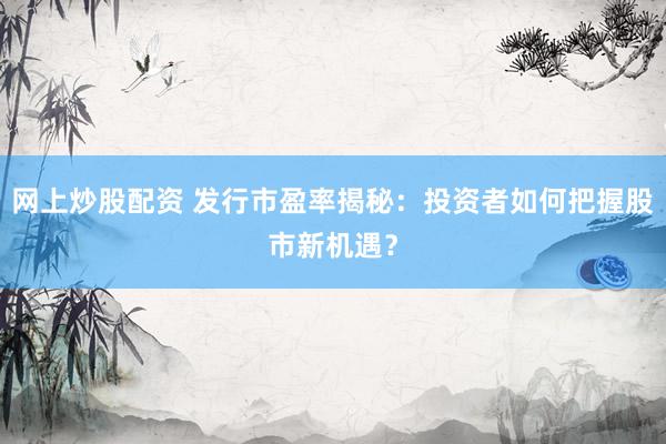网上炒股配资 发行市盈率揭秘：投资者如何把握股市新机遇？