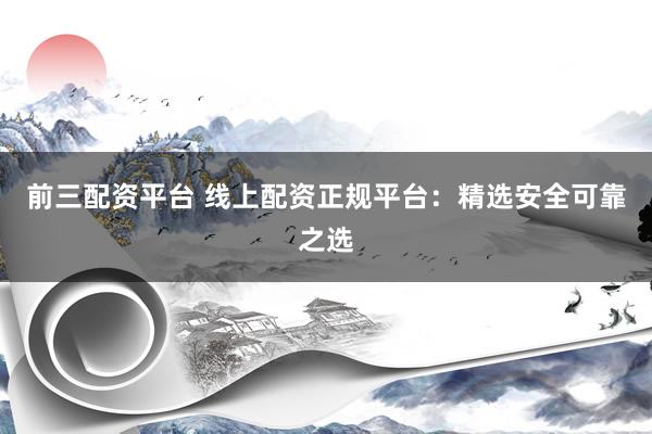 前三配资平台 线上配资正规平台:精选安全可靠之选