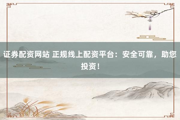 证券配资网站 正规线上配资平台:安全可靠,助您投资!