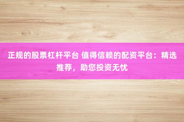 正规的股票杠杆平台 值得信赖的配资平台：精选推荐，助您投资无忧