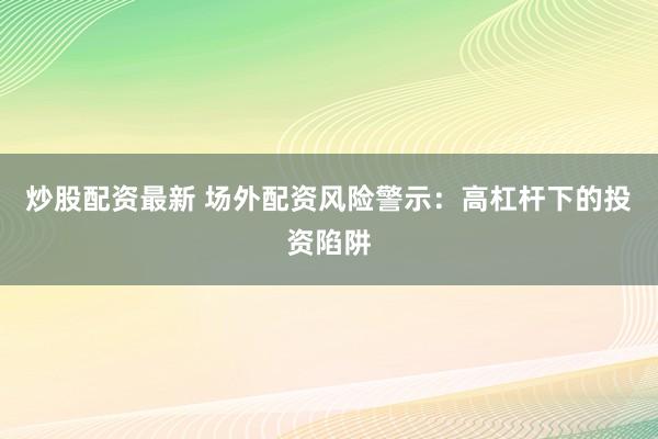 炒股配资最新 场外配资风险警示:高杠杆下的投资陷阱