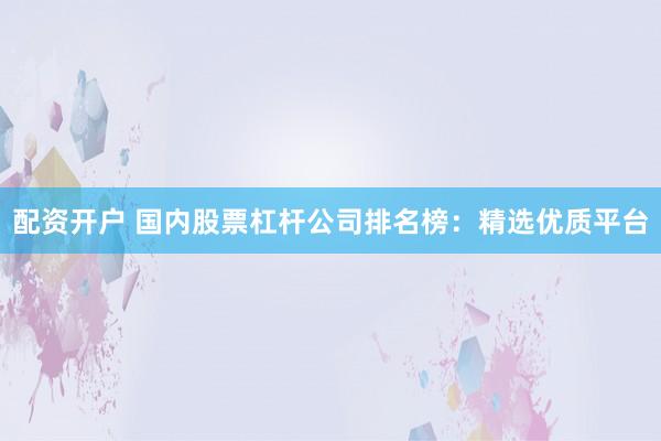 配资开户 国内股票杠杆公司排名榜：精选优质平台