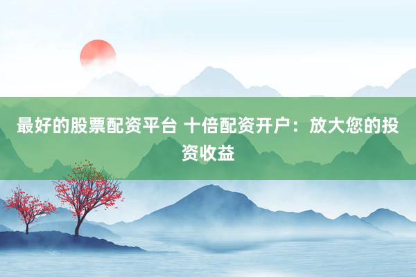 最好的股票配资平台 十倍配资开户：放大您的投资收益