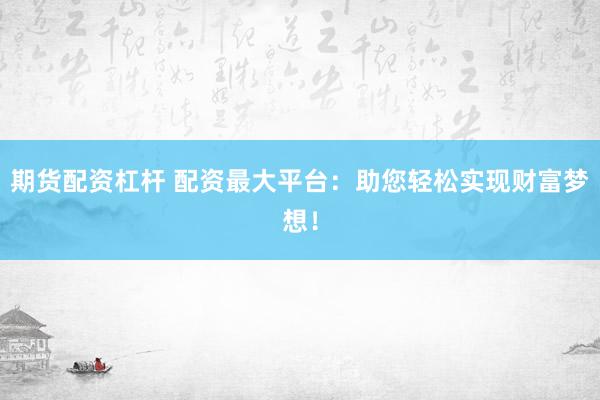 期货配资杠杆 配资最大平台：助您轻松实现财富梦想！