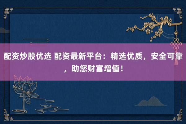 配资炒股优选 配资最新平台:精选优质,安全可靠,助您财富增值!