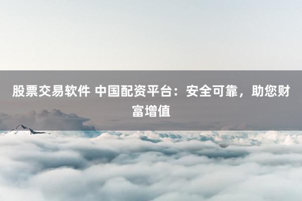 股票交易软件 中国配资平台：安全可靠，助您财富增值