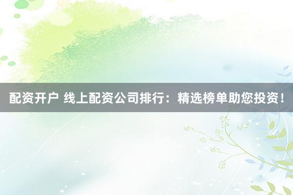 配资开户 线上配资公司排行:精选榜单助您投资!