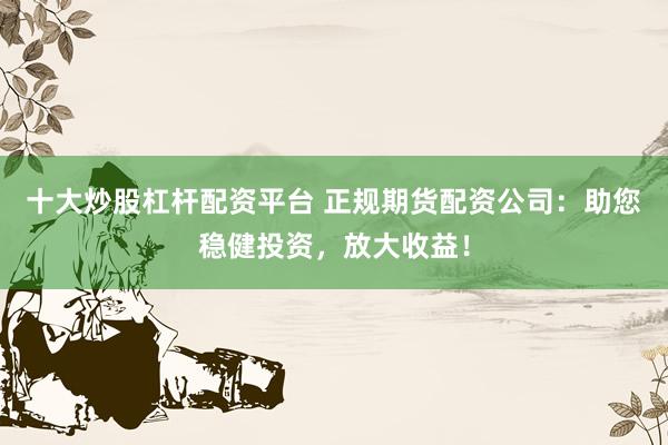 十大炒股杠杆配资平台 正规期货配资公司：助您稳健投资，放大收益！
