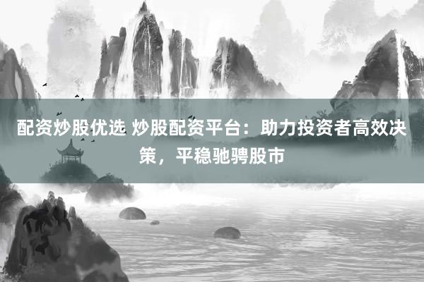 配资炒股优选 炒股配资平台：助力投资者高效决策，平稳驰骋股市