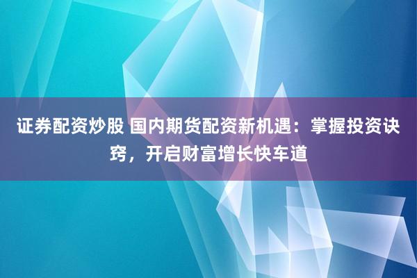 证券配资炒股 国内期货配资新机遇：掌握投资诀窍，开启财富增长快车道
