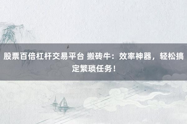 股票百倍杠杆交易平台 搬砖牛：效率神器，轻松搞定繁琐任务！